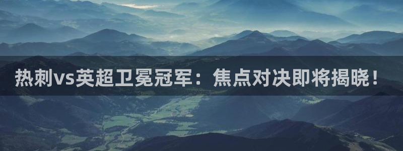 熊猫体育手机版下载：热刺vs英超卫冕冠军：焦点对决即将揭晓！